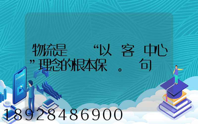 物流是實現“以顧客為中心”理念的根本保證。這句話對嗎