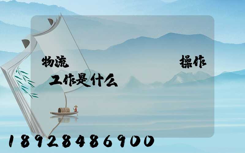 物流現(xiàn)場操作員工作是什么
