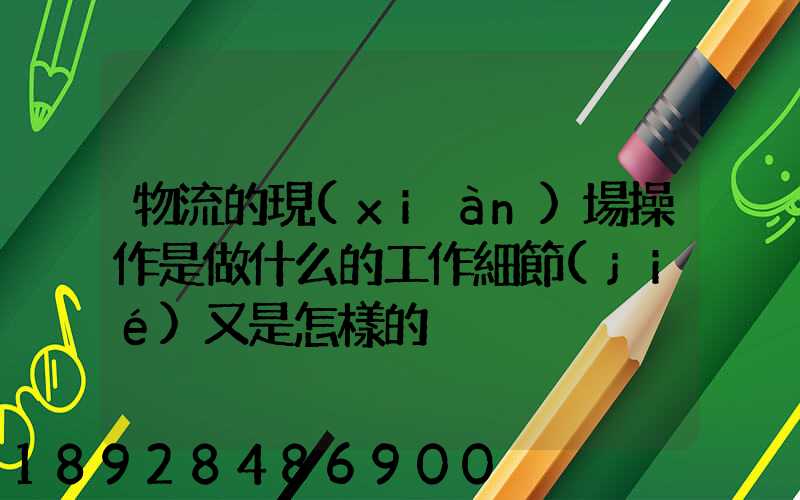 物流的現(xiàn)場操作是做什么的工作細節(jié)又是怎樣的