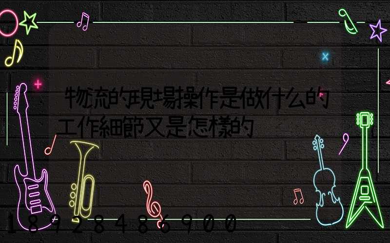 物流的現場操作是做什么的工作細節又是怎樣的