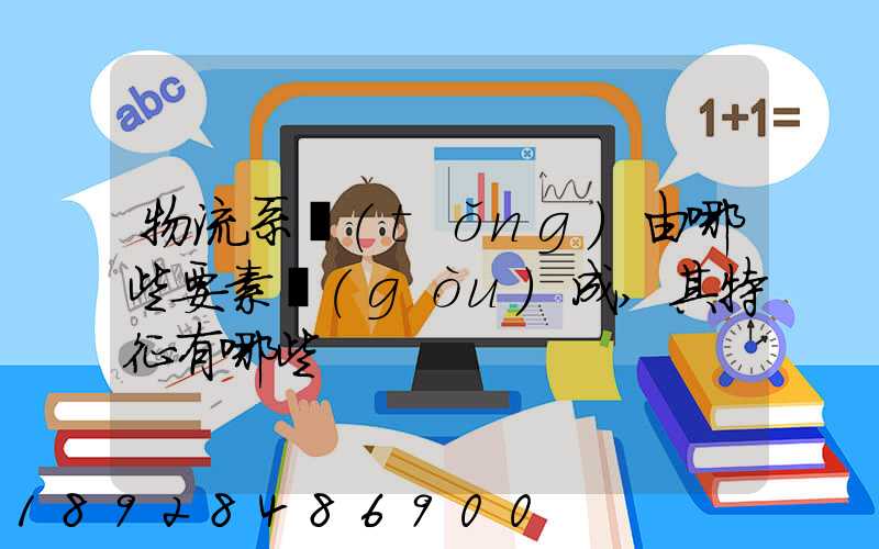 物流系統(tǒng)由哪些要素構(gòu)成,其特征有哪些