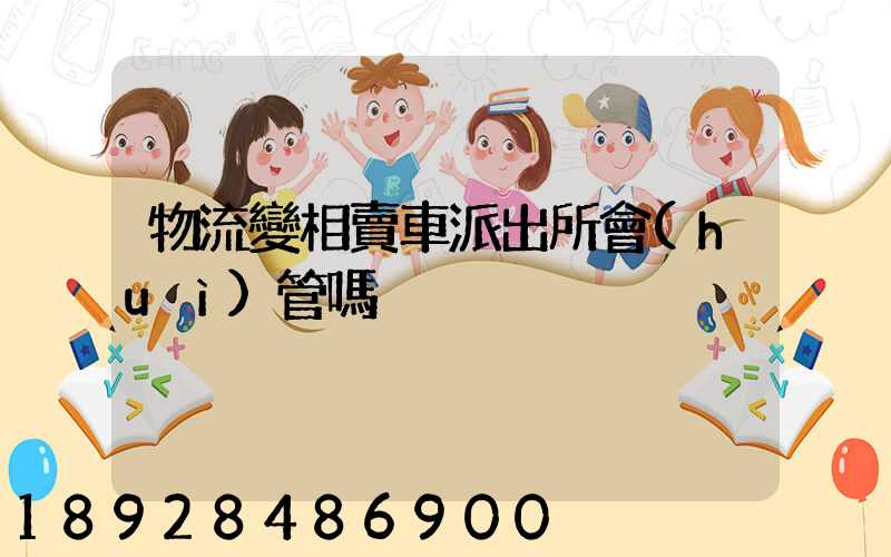 物流變相賣車派出所會(huì)管嗎