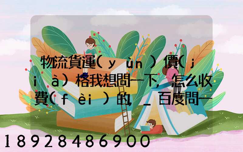 物流貨運(yùn)價(jià)格我想問一下,怎么收費(fèi)的,_百度問一問