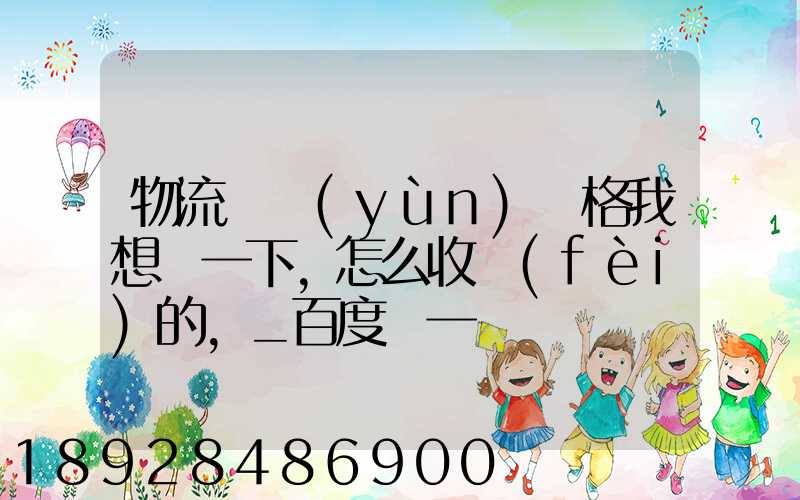 物流貨運(yùn)價格我想問一下,怎么收費(fèi)的,_百度問一問