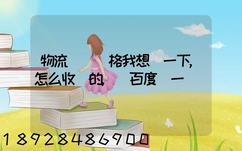 物流貨運價格我想問一下,怎么收費的,_百度問一問