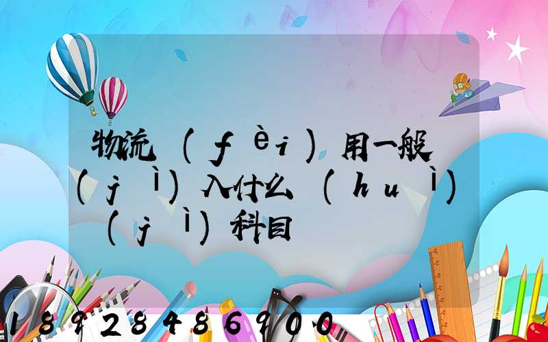物流費(fèi)用一般計(jì)入什么會(huì)計(jì)科目