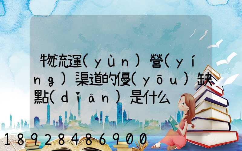 物流運(yùn)營(yíng)渠道的優(yōu)缺點(diǎn)是什么