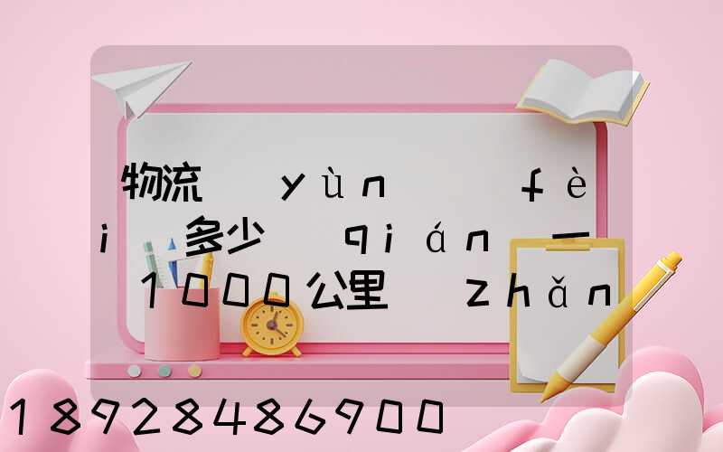 物流運(yùn)費(fèi)多少錢(qián)一噸(1000公里長(zhǎng)途貨運(yùn)多少錢(qián))