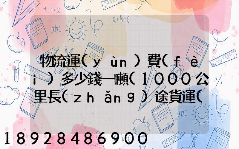 物流運(yùn)費(fèi)多少錢一噸(1000公里長(zhǎng)途貨運(yùn)多少錢)