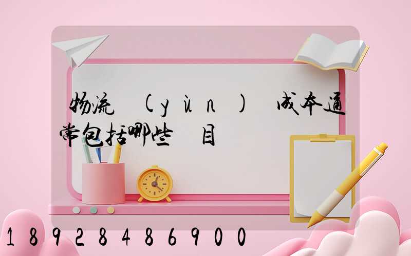 物流運(yùn)輸成本通常包括哪些項目