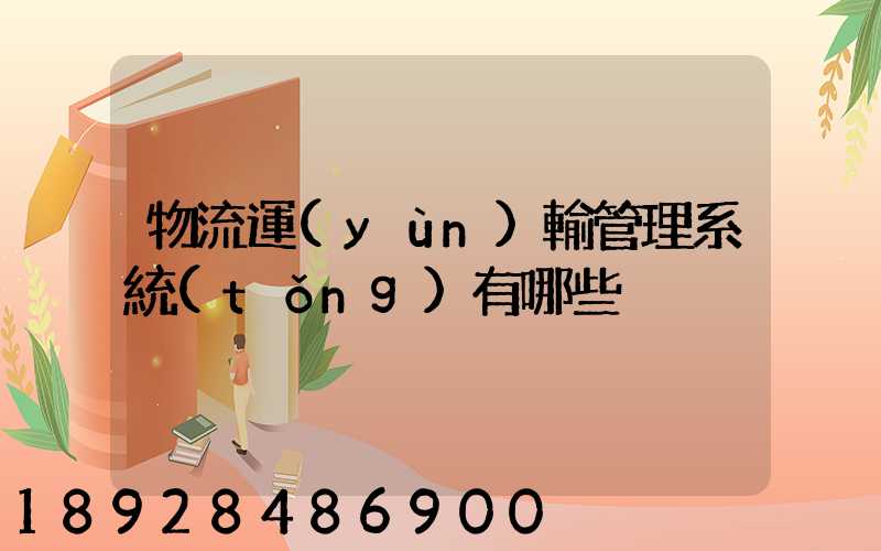 物流運(yùn)輸管理系統(tǒng)有哪些
