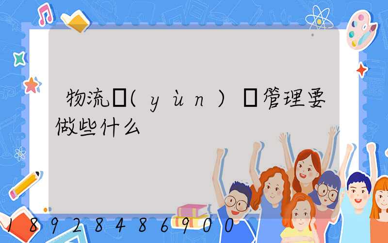 物流運(yùn)輸管理要做些什么