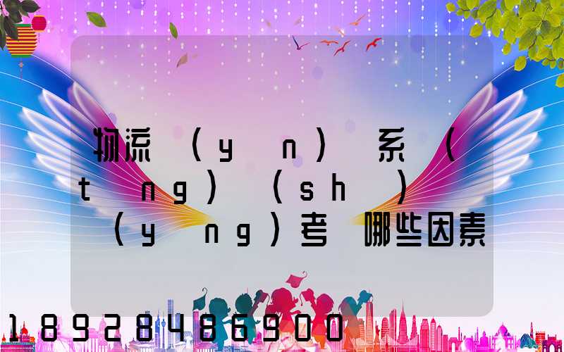 物流運(yùn)輸系統(tǒng)設(shè)計時應(yīng)考慮哪些因素