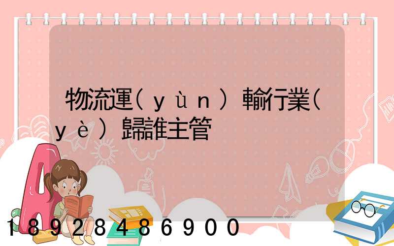 物流運(yùn)輸行業(yè)歸誰主管