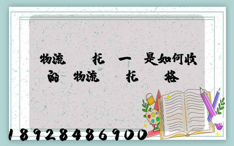 物流運輸托運一噸是如何收費的,物流運輸托運價格