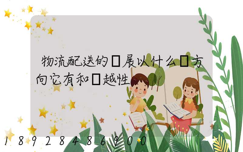 物流配送的發展以什么為方向它有和優越性