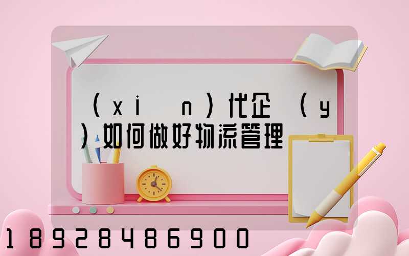 現(xiàn)代企業(yè)如何做好物流管理