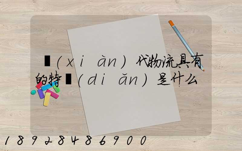 現(xiàn)代物流具有的特點(diǎn)是什么