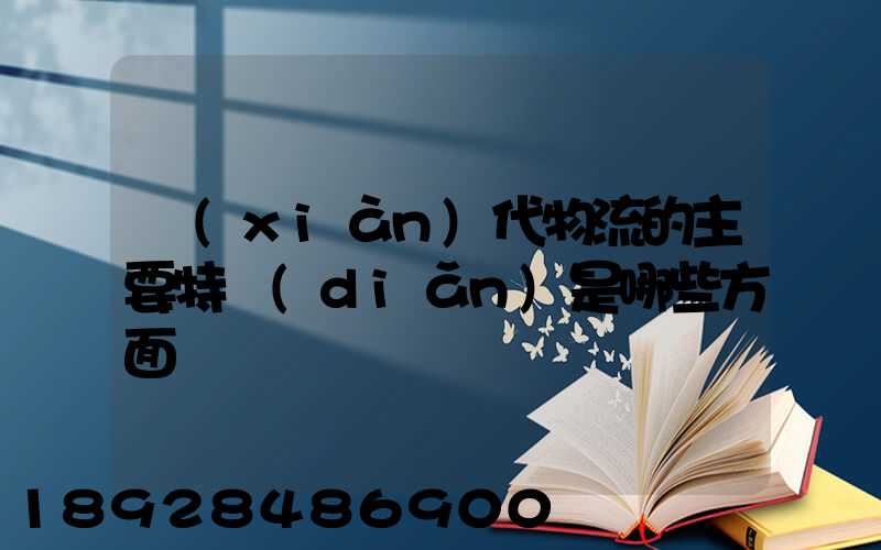 現(xiàn)代物流的主要特點(diǎn)是哪些方面