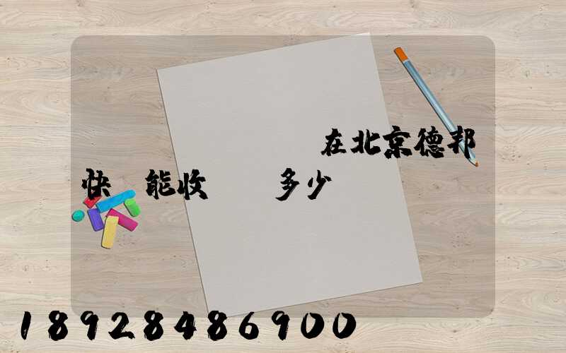 現(xiàn)在北京德邦快遞能收貨嗎多少錢(qián)