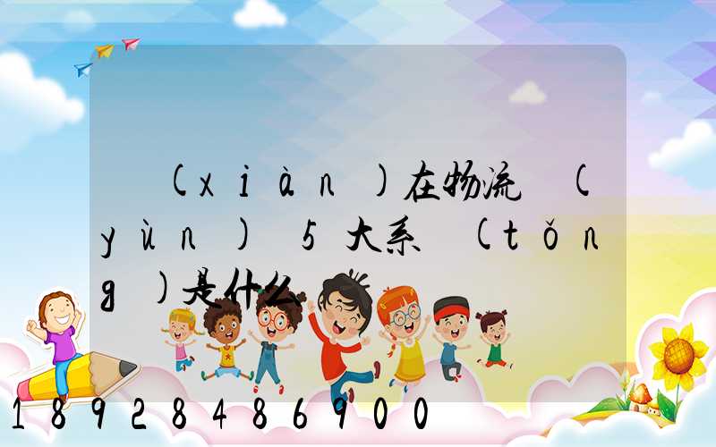 現(xiàn)在物流運(yùn)輸5大系統(tǒng)是什么