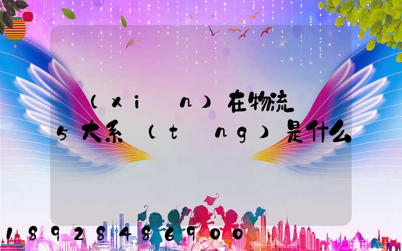 現(xiàn)在物流運輸5大系統(tǒng)是什么