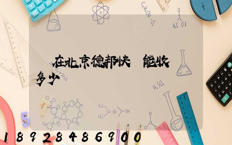 現在北京德邦快遞能收貨嗎多少錢