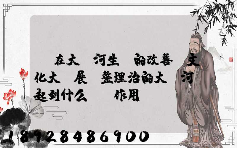 現在大運河生態的改善.文化大發展,整理治的大運河會起到什么積極作用...