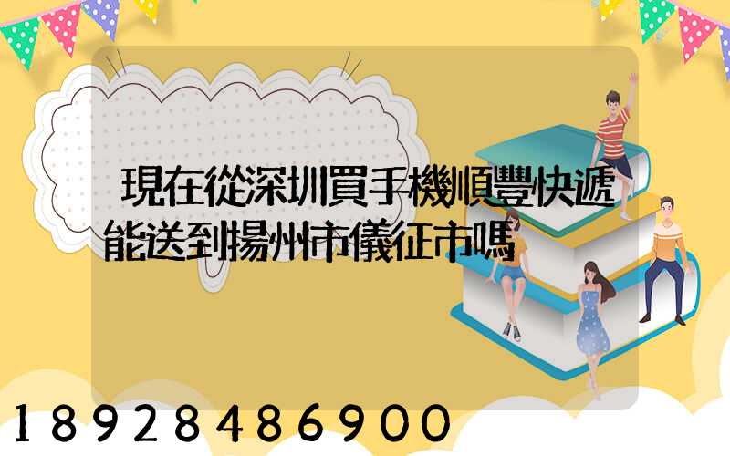 現在從深圳買手機順豐快遞能送到揚州市儀征市嗎