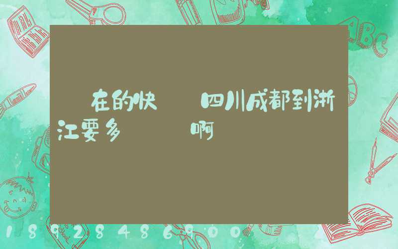 現在的快遞從四川成都到浙江要多長時間啊