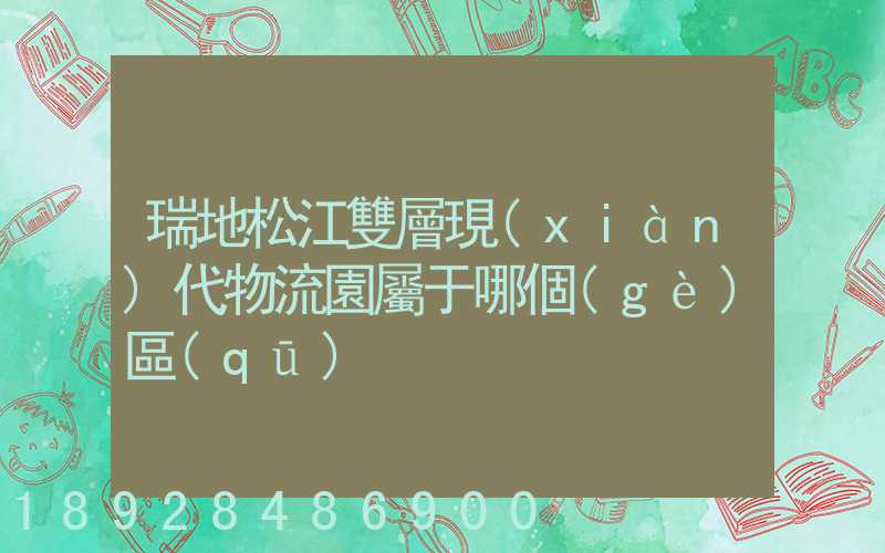 瑞地松江雙層現(xiàn)代物流園屬于哪個(gè)區(qū)