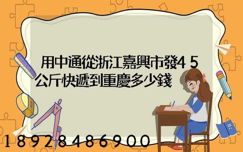 用中通從浙江嘉興市發45公斤快遞到重慶多少錢