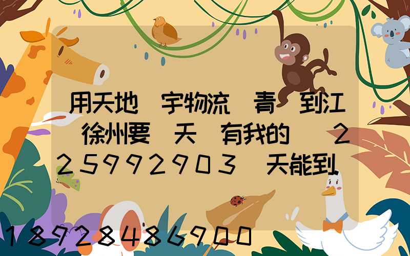 用天地華宇物流從青島到江蘇徐州要幾天還有我的單號225992903幾天能到...