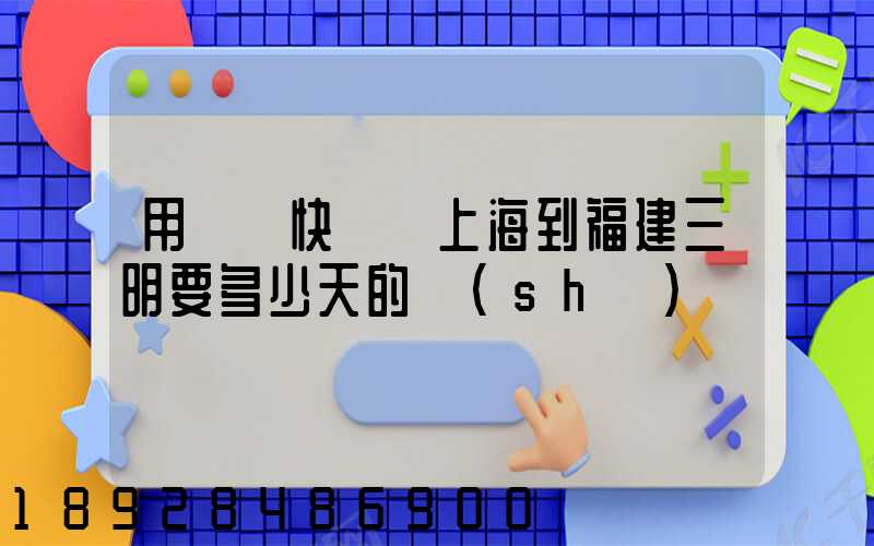 用順豐快遞從上海到福建三明要多少天的時(shí)間