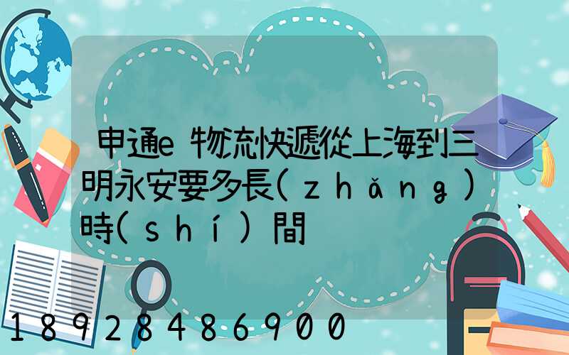 申通e物流快遞從上海到三明永安要多長(zhǎng)時(shí)間