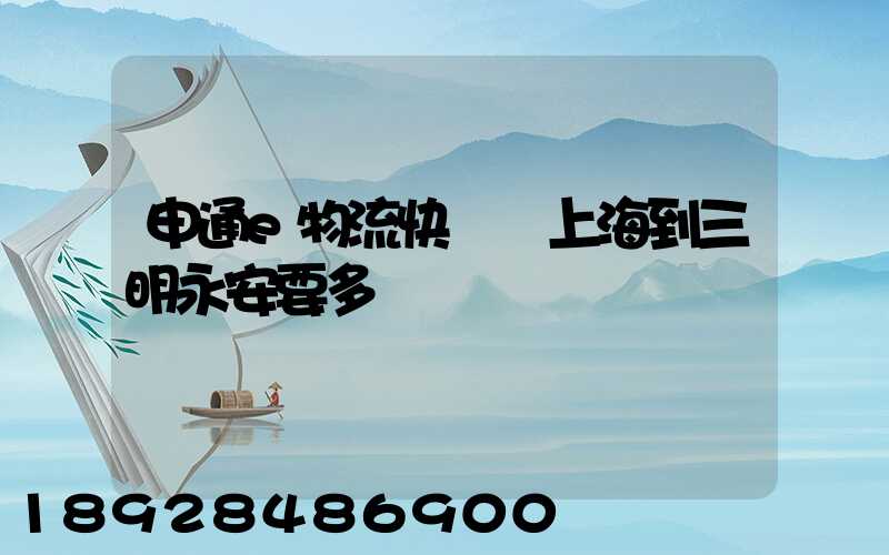 申通e物流快遞從上海到三明永安要多長時間