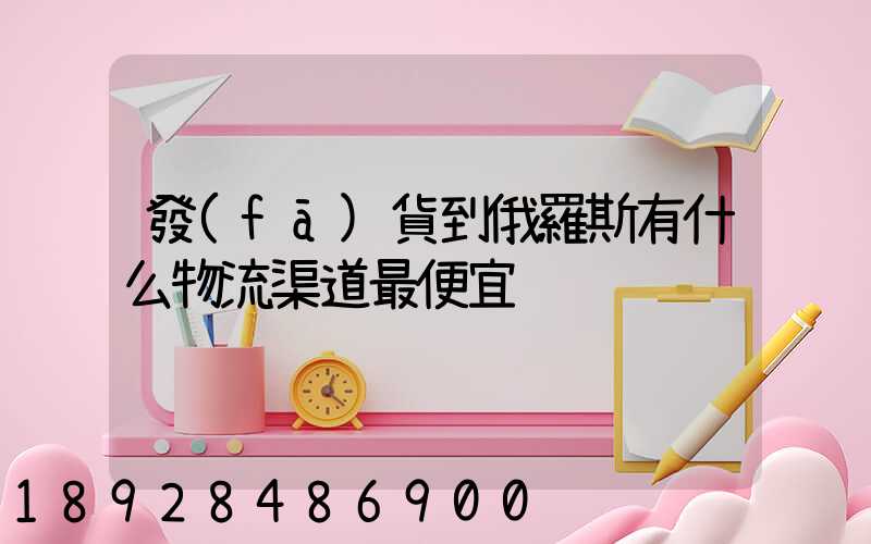 發(fā)貨到俄羅斯有什么物流渠道最便宜