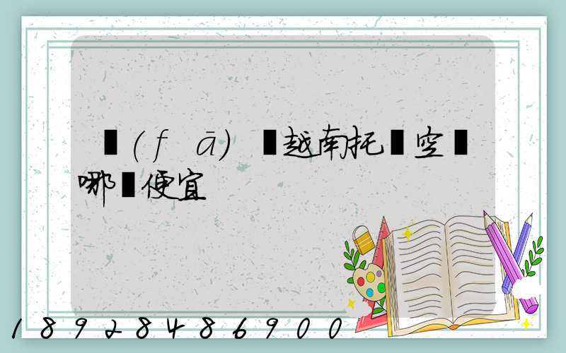 發(fā)貨越南托運空運哪個便宜