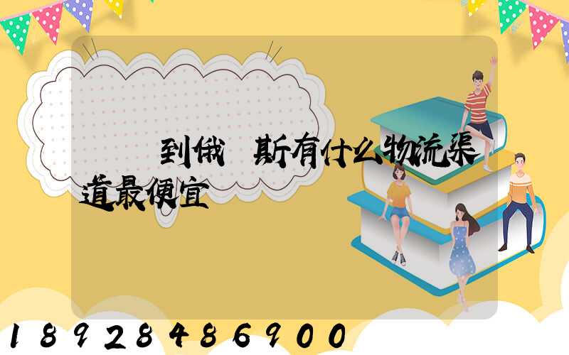 發貨到俄羅斯有什么物流渠道最便宜
