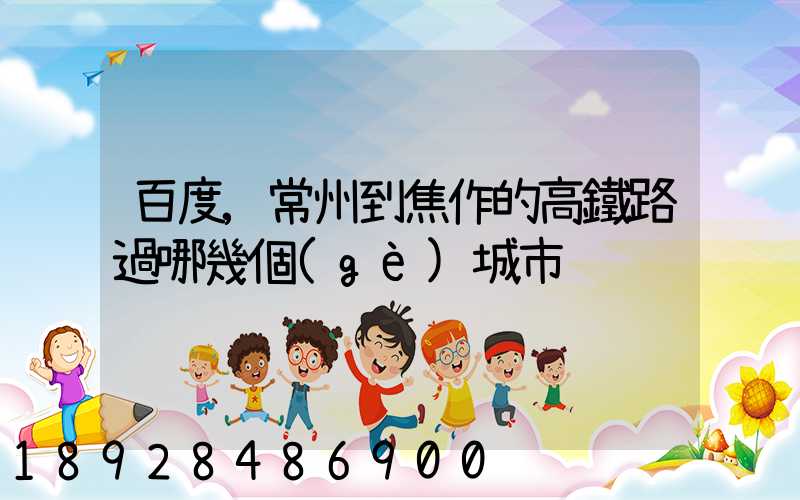 百度,常州到焦作的高鐵路過哪幾個(gè)城市