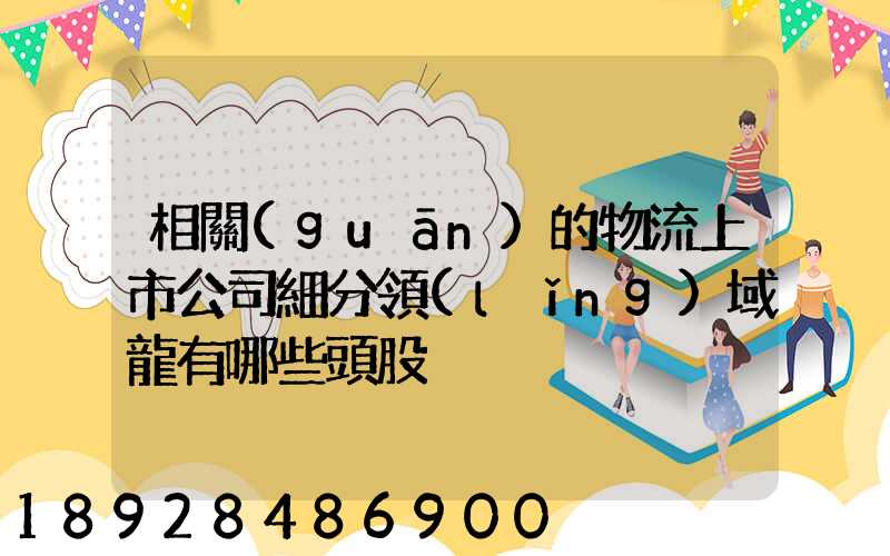 相關(guān)的物流上市公司細分領(lǐng)域龍有哪些頭股