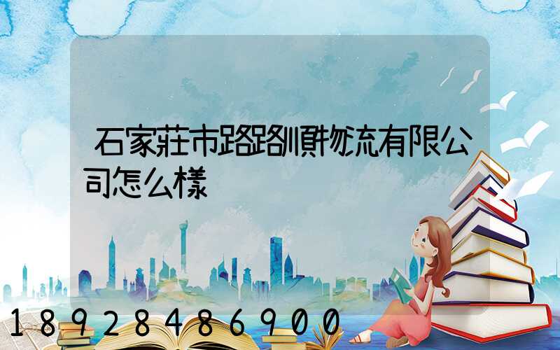 石家莊市路路順物流有限公司怎么樣