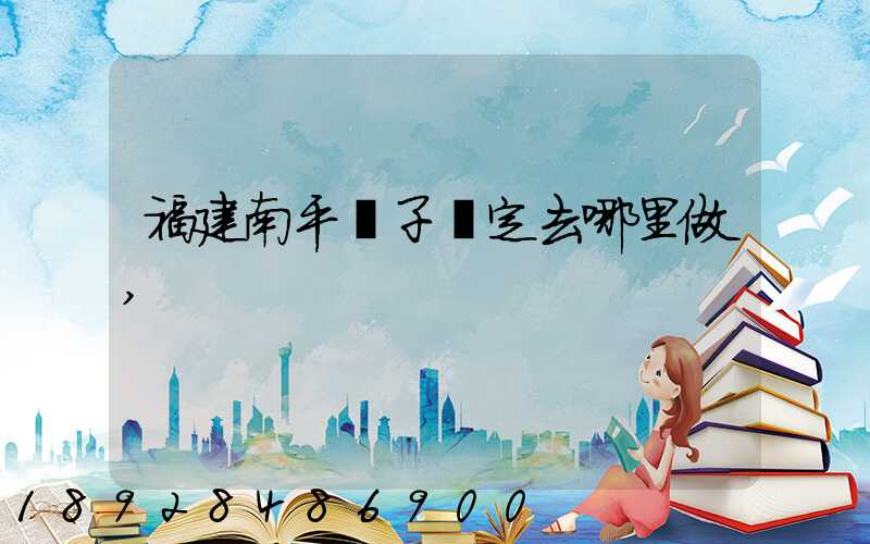 福建南平親子鑒定去哪里做,