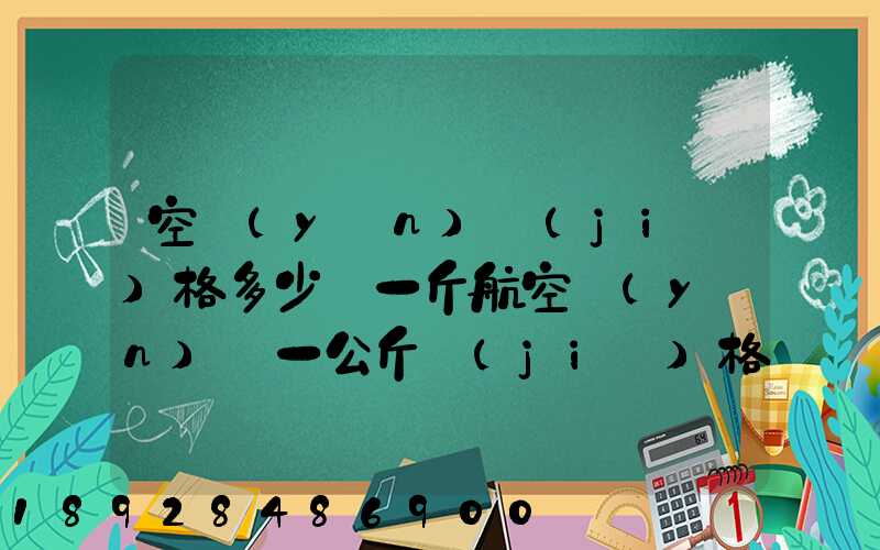 空運(yùn)價(jià)格多少錢一斤航空運(yùn)輸一公斤價(jià)格