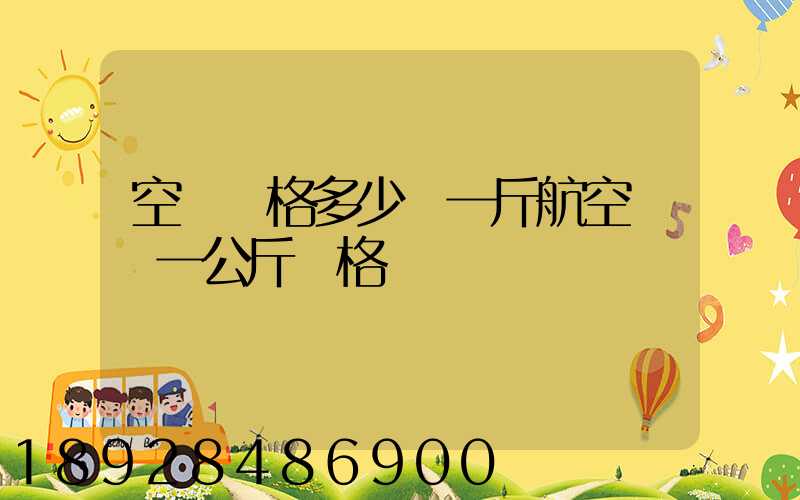 空運價格多少錢一斤航空運輸一公斤價格