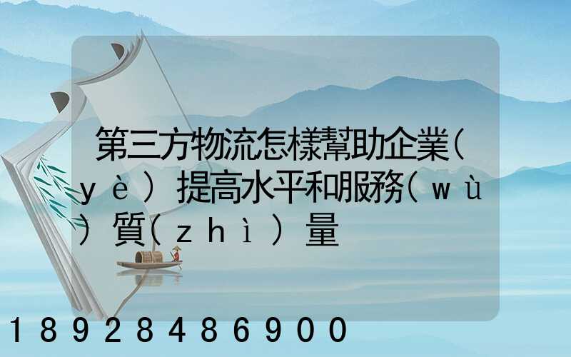 第三方物流怎樣幫助企業(yè)提高水平和服務(wù)質(zhì)量