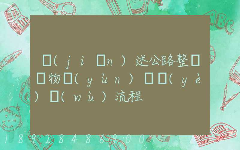 簡(jiǎn)述公路整車貨物運(yùn)輸業(yè)務(wù)流程