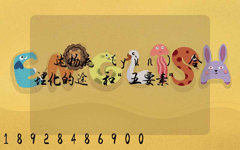 簡述物流運(yùn)輸合理化的途徑和“五要素”