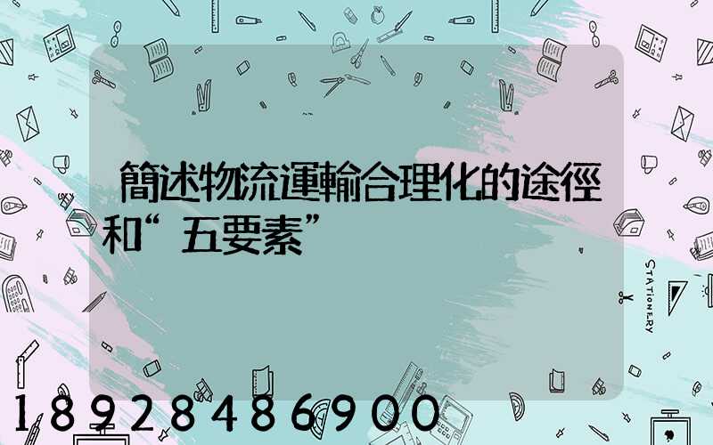簡述物流運輸合理化的途徑和“五要素”