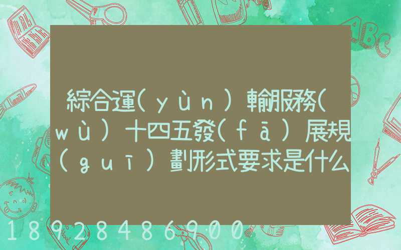 綜合運(yùn)輸服務(wù)十四五發(fā)展規(guī)劃形式要求是什么